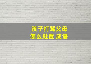 孩子打骂父母怎么处置 成语